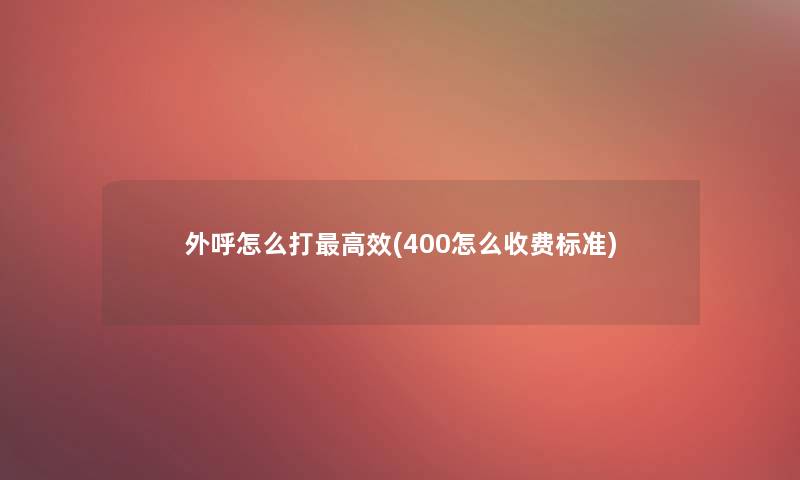外呼怎么打高效(400怎么收费标准)