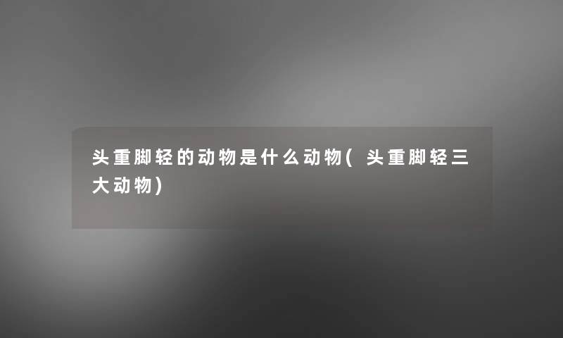 头重脚轻的动物是什么动物(头重脚轻三大动物)