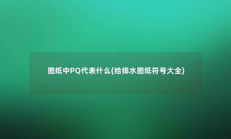 图纸中PQ代表什么(给排水图纸符号大全)