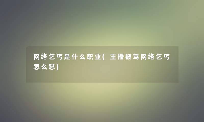 网络乞丐是什么职业(主播被骂网络乞丐怎么怼)
