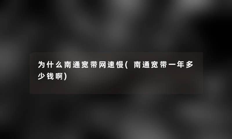 为什么南通宽带网速慢(南通宽带一年多少钱啊)