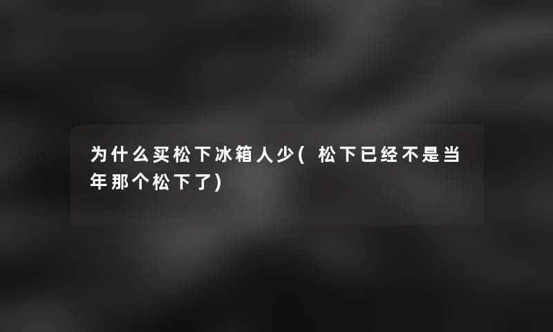为什么买松下冰箱人少(松下已经不是当年那个松下了)