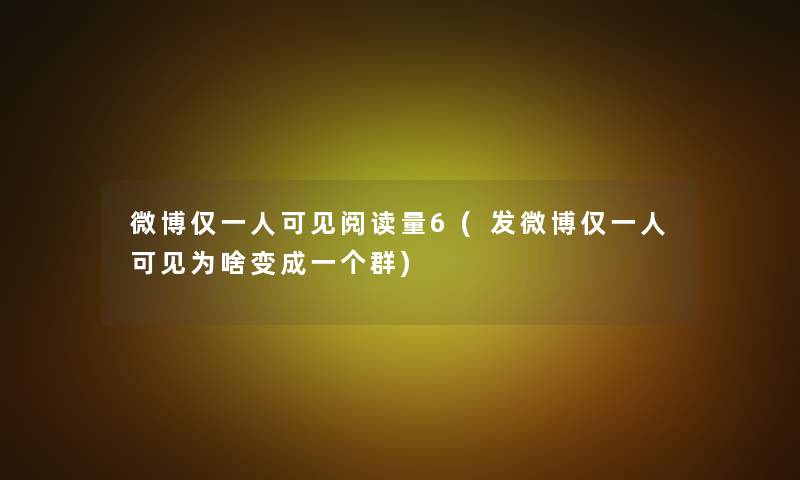 微博仅一人可见阅读量6(发微博仅一人可见为啥变成一个群)