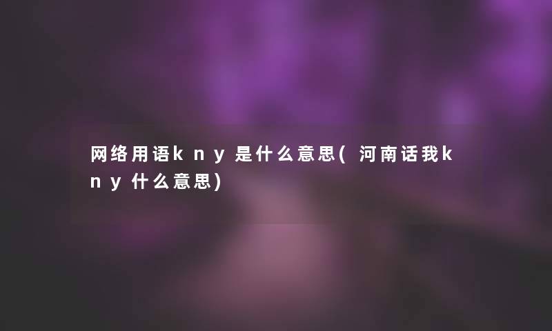 网络用语kny是什么意思(河南话我kny什么意思)