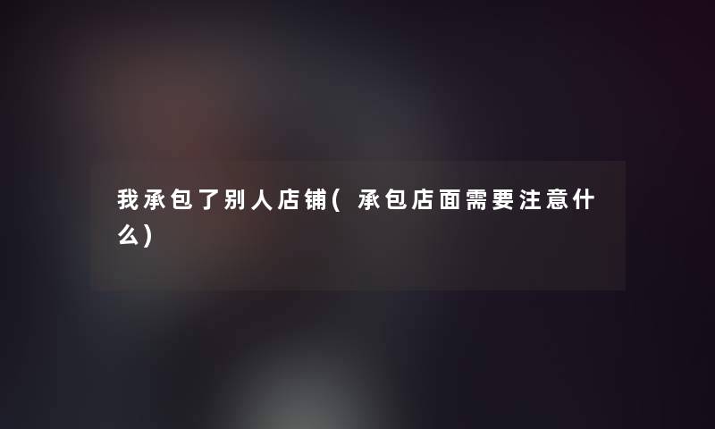我承包了别人店铺(承包店面需要什么)