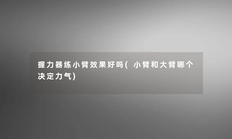 握力器练小臂效果好吗(小臂和大臂哪个决定力气)