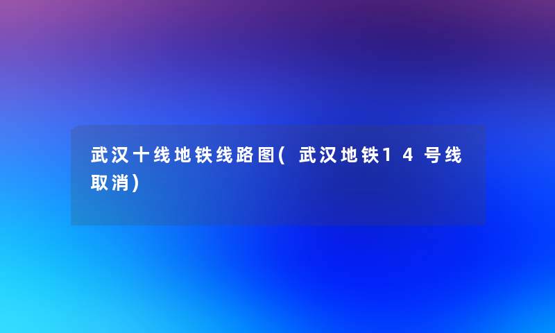 武汉十线地铁线路图(武汉地铁14号线取消)