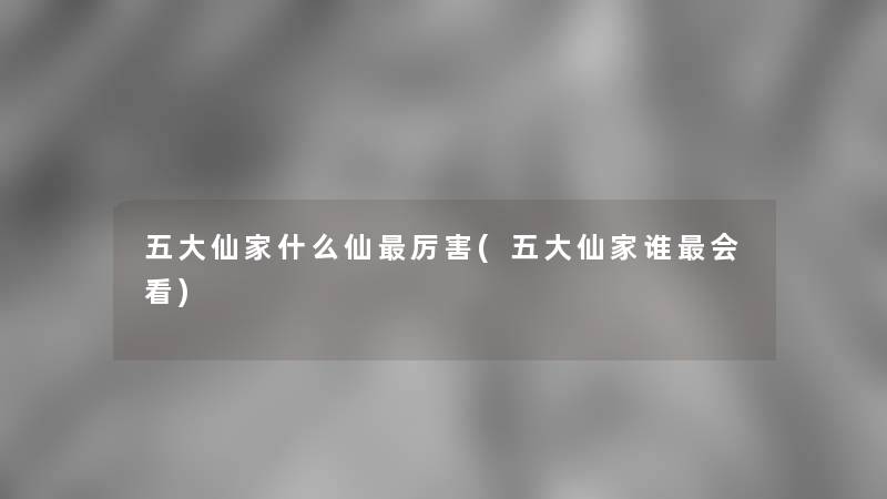 五大仙家什么仙厉害(五大仙家谁会看)