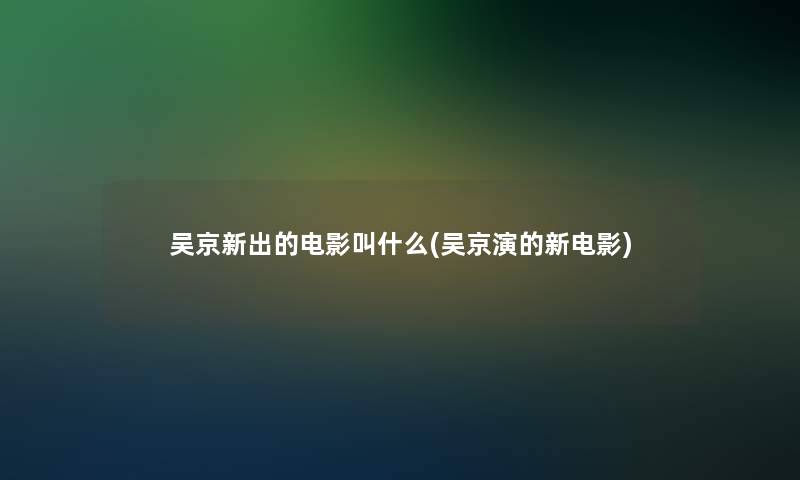吴京新出的电影叫什么(吴京演的新电影)