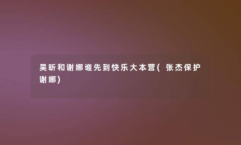 吴昕和谢娜谁先到快乐大本营(张杰保护谢娜)