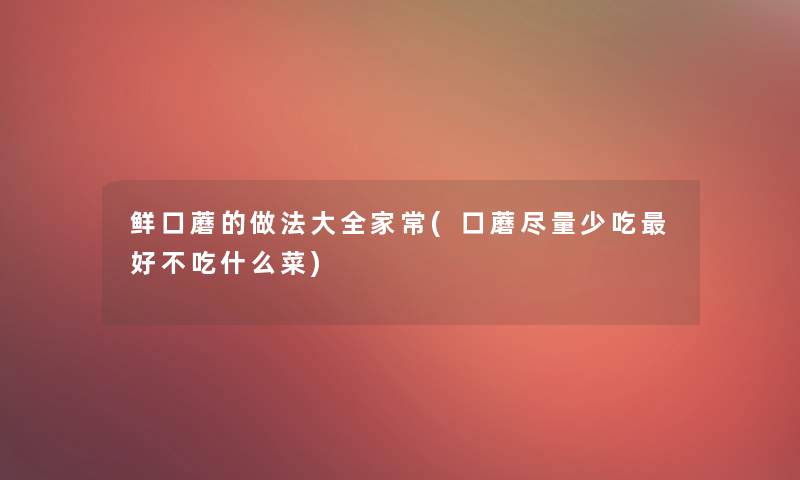 鲜口蘑的做法大全家常(口蘑尽量少吃好不吃什么菜)