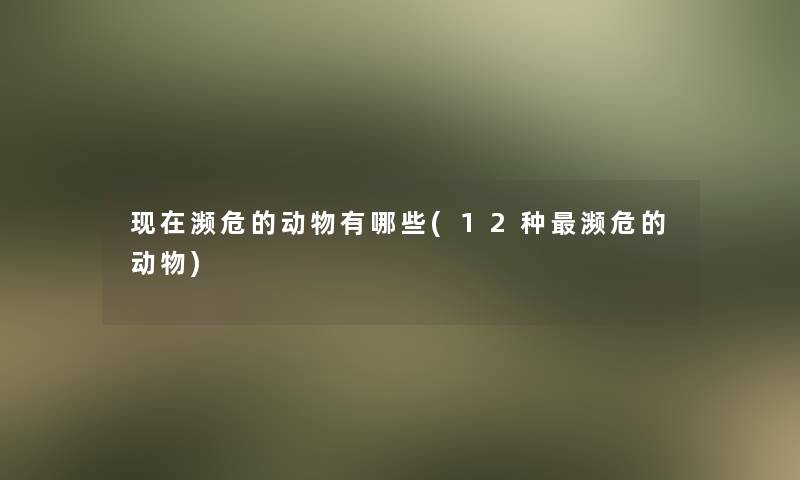 濒危的动物有哪些(12种濒危的动物)