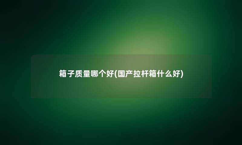 箱子质量哪个好(国产拉杆箱什么好)