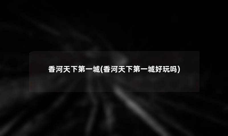 香河天下第一城(香河天下第一城好玩吗)