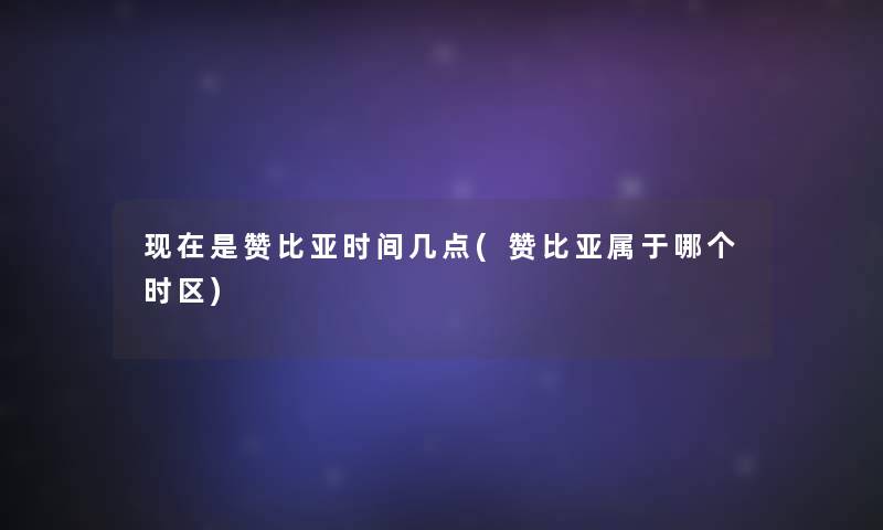 现在是赞比亚时间几点(赞比亚属于哪个时区)