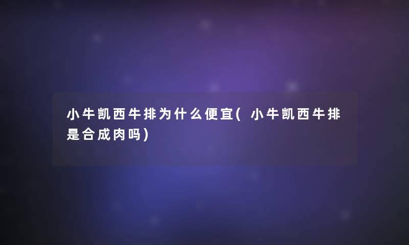小牛凯西牛排为什么便宜(小牛凯西牛排是合成肉吗)
