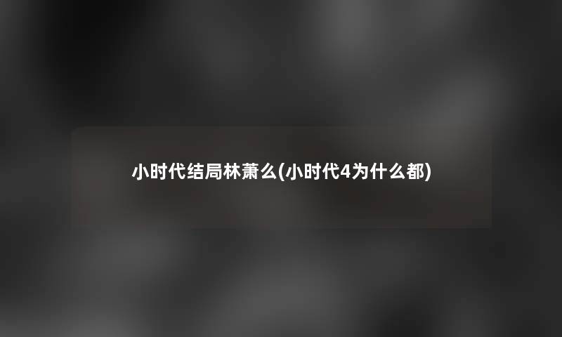 小时代结局林萧么(小时代4为什么都)