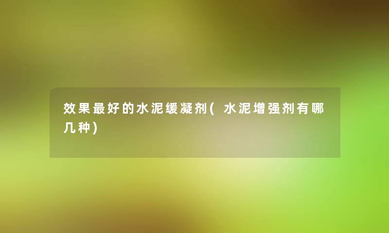 效果好的水泥缓凝剂(水泥增强剂有哪几种)