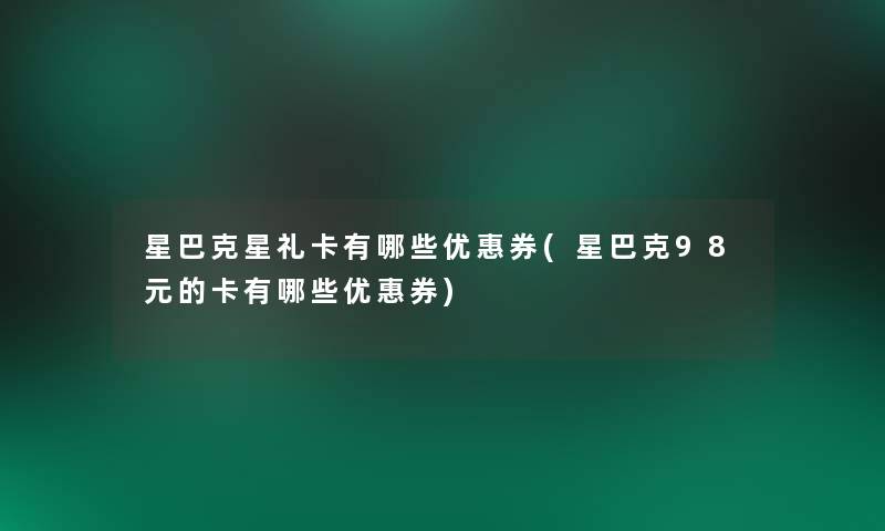 星巴克星礼卡有哪些优惠券(星巴克98元的卡有哪些优惠券)