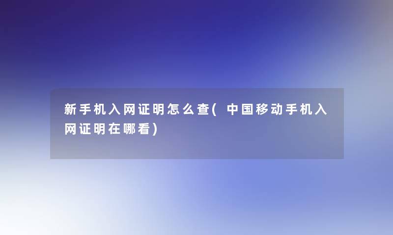 新手机入网证明怎么查(中国移动手机入网证明在哪看)