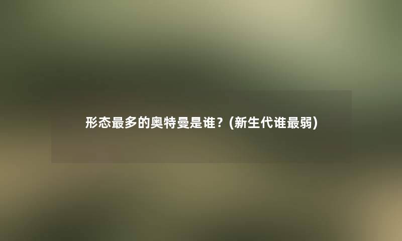 形态多的奥特曼是谁？(新生代谁弱)