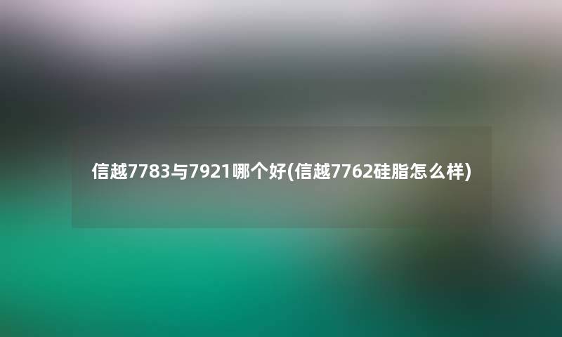 信越7783与7921哪个好(信越7762硅脂怎么样)