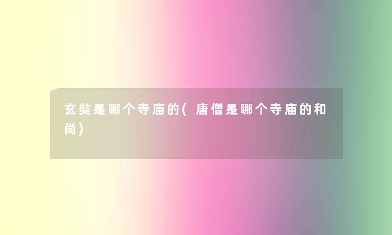 玄奘是哪个寺庙的(唐僧是哪个寺庙的和尚)