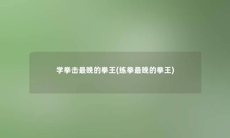 学拳击晚的拳王(练拳晚的拳王)