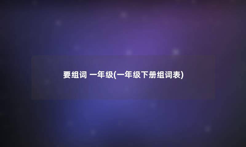 要组词 一年级(一年级下册组词表)