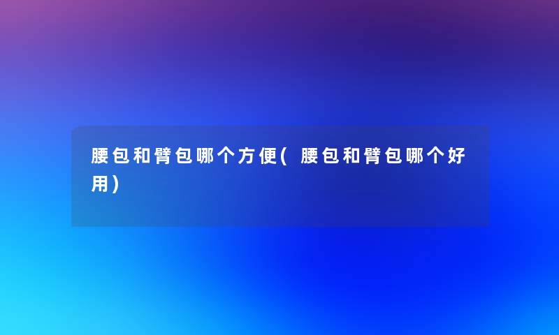 腰包和臂包哪个方便(腰包和臂包哪个好用)