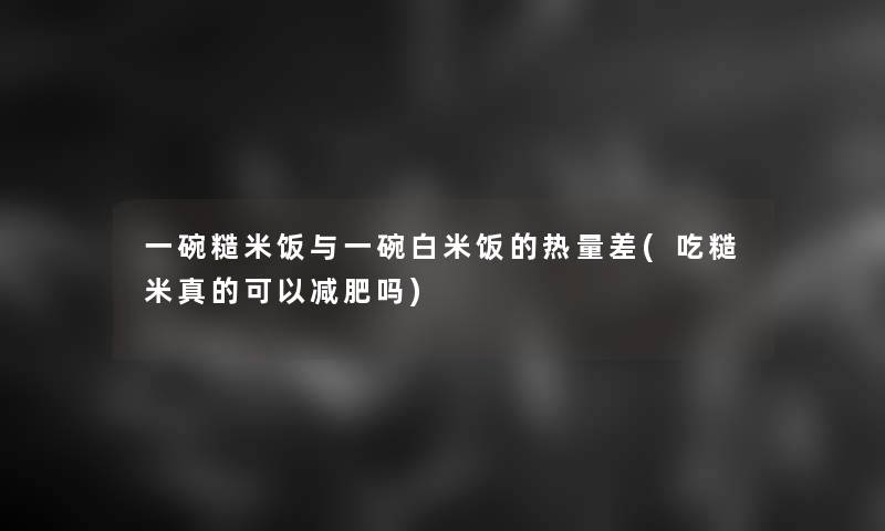 一碗糙米饭与一碗白米饭的热量差(吃糙米真的可以减肥吗)