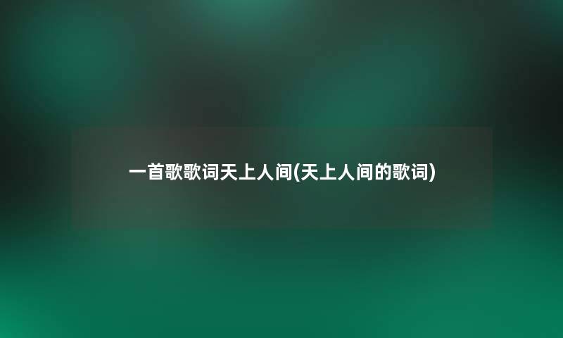 一首歌歌词天上人间(天上人间的歌词)