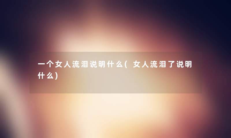 一个女人流泪说明什么(女人流泪了说明什么)