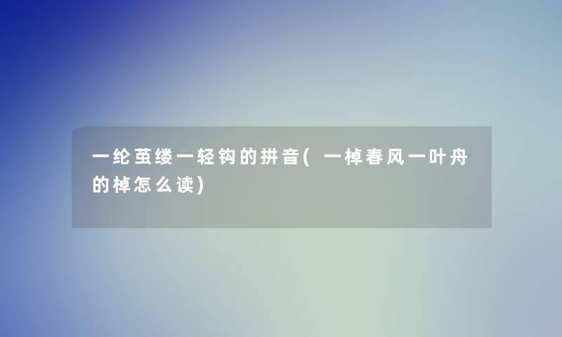 一纶茧缕一轻钩的拼音(一棹春风一叶舟的棹怎么读)
