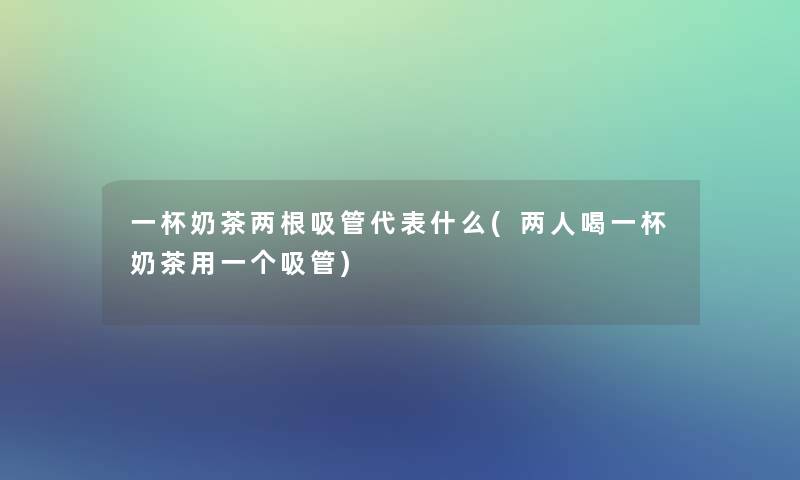 一杯奶茶两根吸管代表什么(两人喝一杯奶茶用一个吸管)