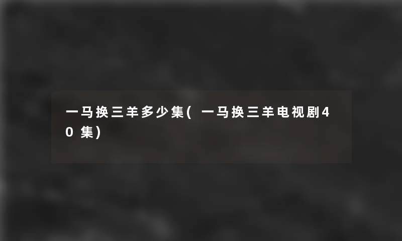 一马换三羊多少集(一马换三羊电视剧40集)
