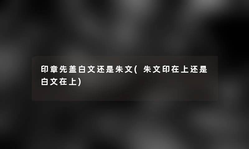 印章先盖白文还是朱文(朱文印在上还是白文在上)
