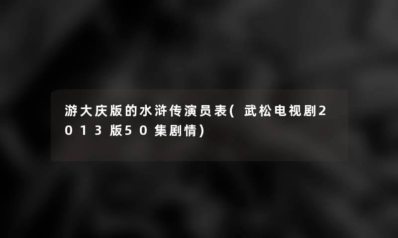 游大庆版的水浒传演员表(武松电视剧2013版50集剧情)
