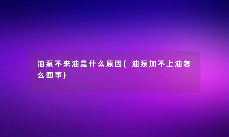 油泵不来油是什么原因(油泵加不上油怎么回事)