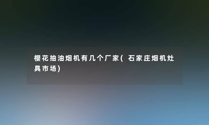 樱花抽油烟机有几个厂家(石家庄烟机灶具市场)