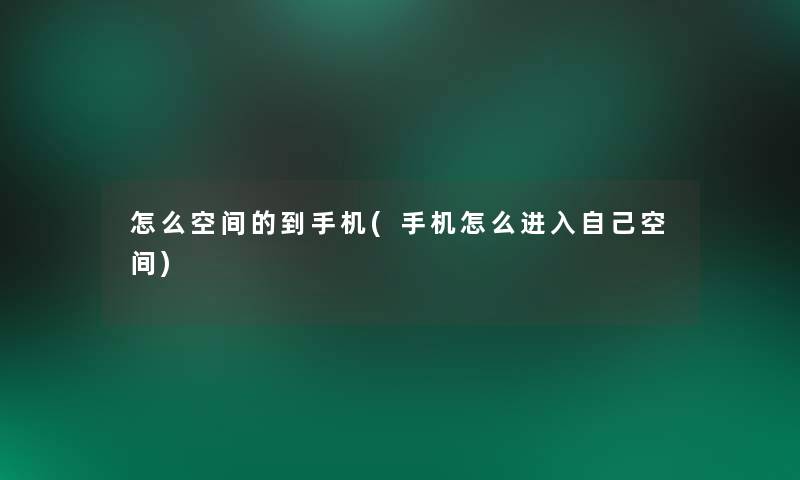怎么空间的到手机(手机怎么进入自己空间)
