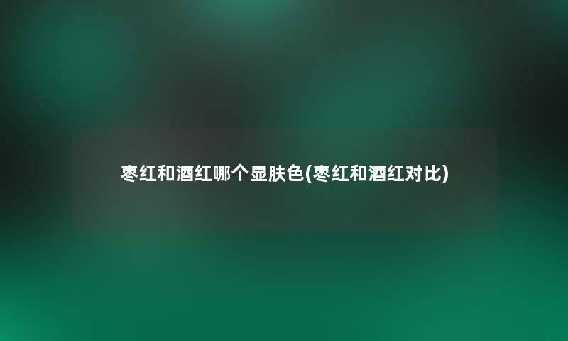 枣红和酒红哪个显肤色(枣红和酒红对比)