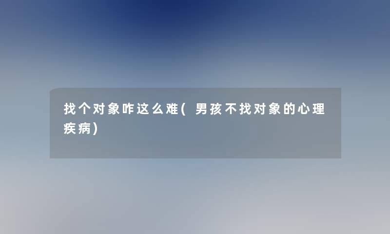 找个对象咋这么难(男孩不找对象的心理疾病)