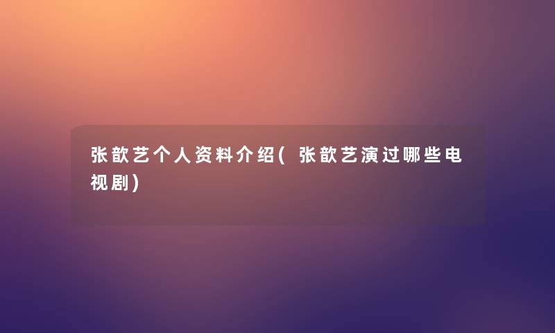 张歆艺个人资料介绍(张歆艺演过哪些电视剧)