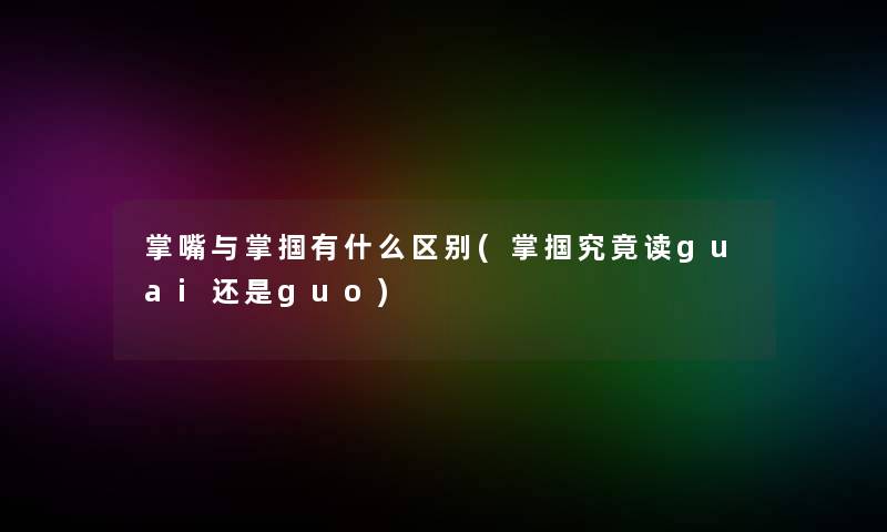 掌嘴与掌掴有什么区别(掌掴究竟读guai还是guo)