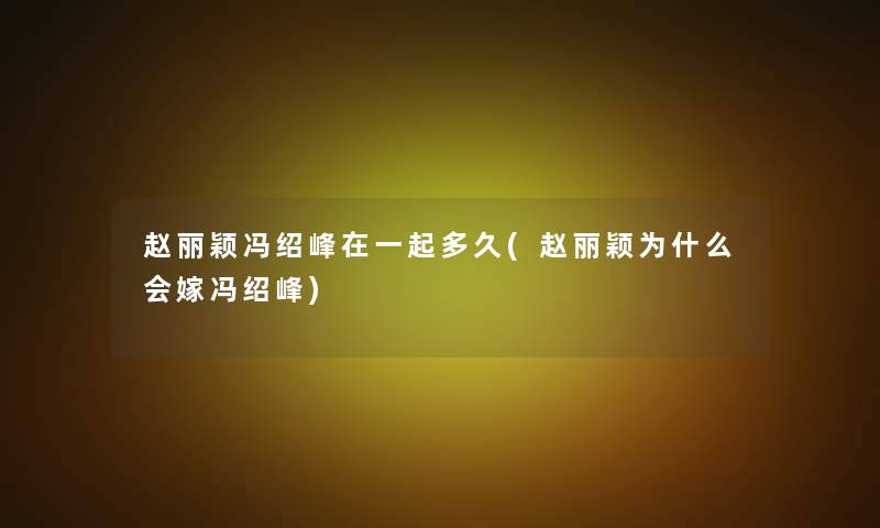 赵丽颖冯绍峰在一起多久(赵丽颖为什么会嫁冯绍峰)