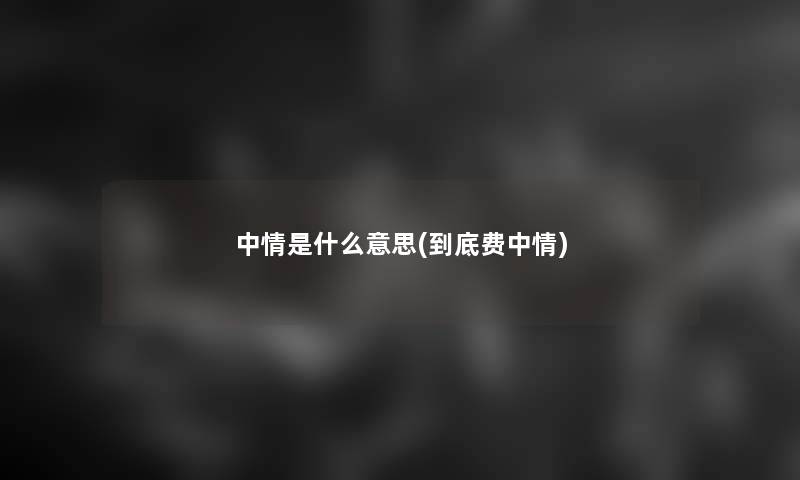 中情是什么意思(到底费中情)