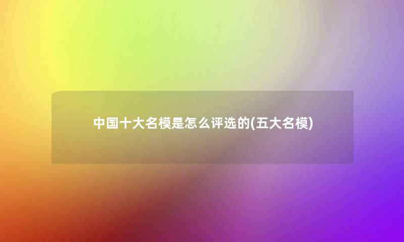 中国一些名模是怎么评选的(五大名模)