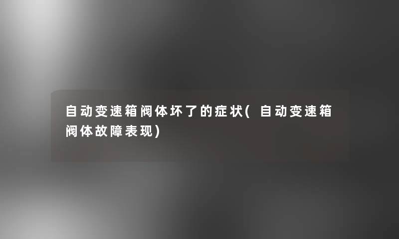 自动变速箱阀体坏了的症状(自动变速箱阀体故障表现)