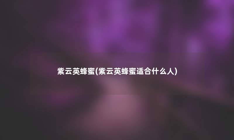 紫云英蜂蜜(紫云英蜂蜜适合什么人)